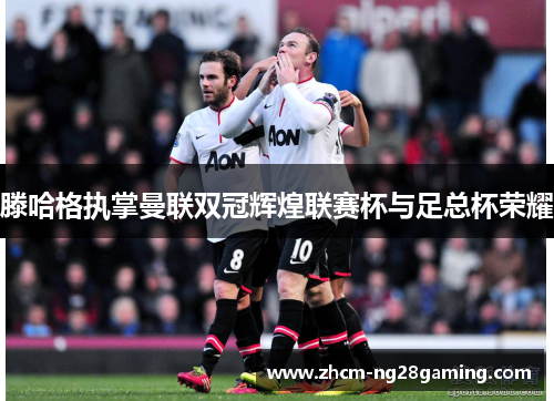滕哈格执掌曼联双冠辉煌联赛杯与足总杯荣耀 滕哈格执掌曼联双冠辉煌联赛杯与足总杯荣耀