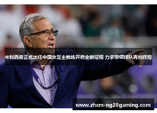 米利西奇正式出任中国女足主教练开启全新征程 力求带领球队再创辉煌 米利西奇正式出任中国女足主教练开启全新征程 力求带领球队再创辉煌