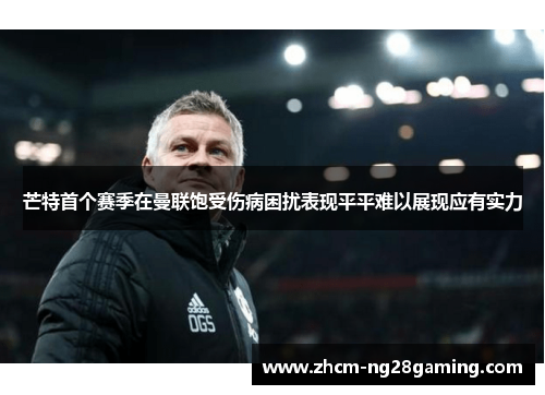 芒特首个赛季在曼联饱受伤病困扰表现平平难以展现应有实力 芒特首个赛季在曼联饱受伤病困扰表现平平难以展现应有实力