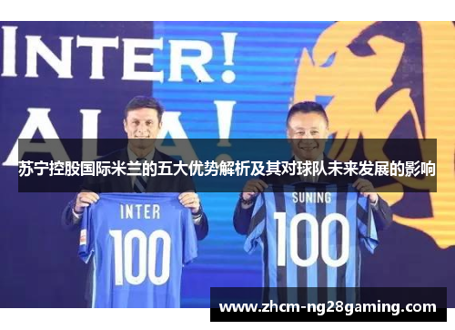 苏宁控股国际米兰的五大优势解析及其对球队未来发展的影响