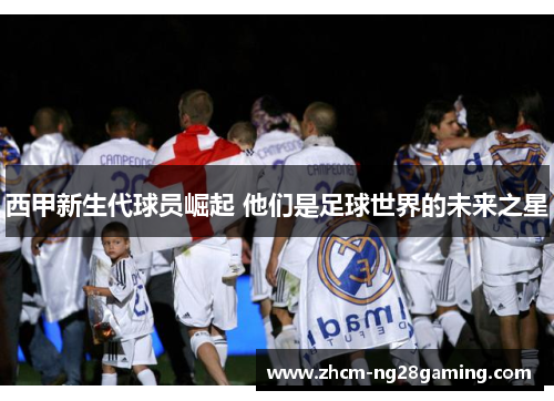 西甲新生代球员崛起 他们是足球世界的未来之星
