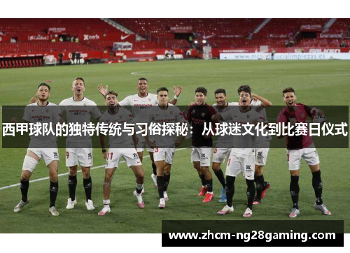 西甲球队的独特传统与习俗探秘：从球迷文化到比赛日仪式