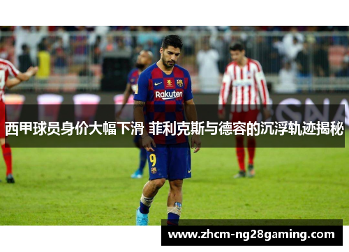 西甲球员身价大幅下滑 菲利克斯与德容的沉浮轨迹揭秘