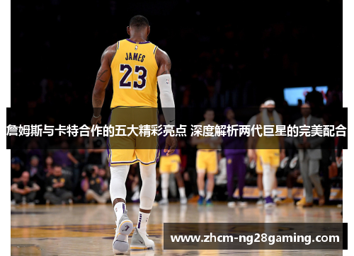 詹姆斯与卡特合作的五大精彩亮点 深度解析两代巨星的完美配合
