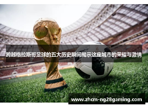 跨越格拉斯哥足球的五大历史瞬间揭示这座城市的荣耀与激情