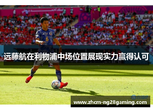 远藤航在利物浦中场位置展现实力赢得认可 远藤航在利物浦中场位置展现实力赢得认可