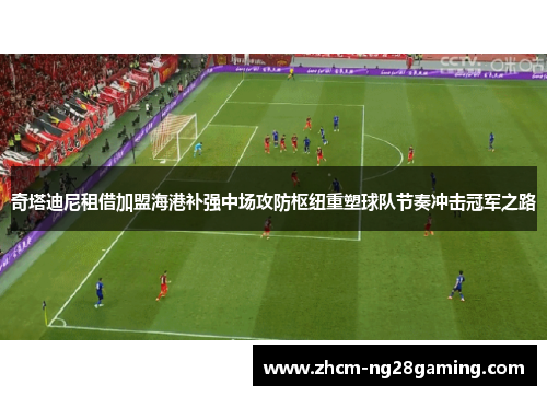 奇塔迪尼租借加盟海港补强中场攻防枢纽重塑球队节奏冲击冠军之路